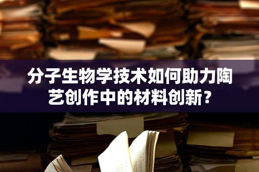 分子生物学技术如何助力陶艺创作中的材料创新？