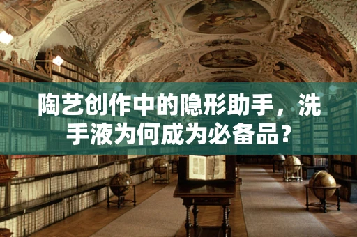 陶艺创作中的隐形助手，洗手液为何成为必备品？