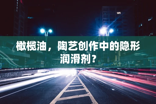 橄榄油，陶艺创作中的隐形润滑剂？
