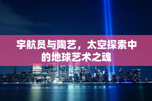 宇航员与陶艺，太空探索中的地球艺术之魂