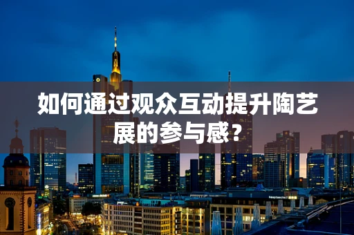 如何通过观众互动提升陶艺展的参与感？