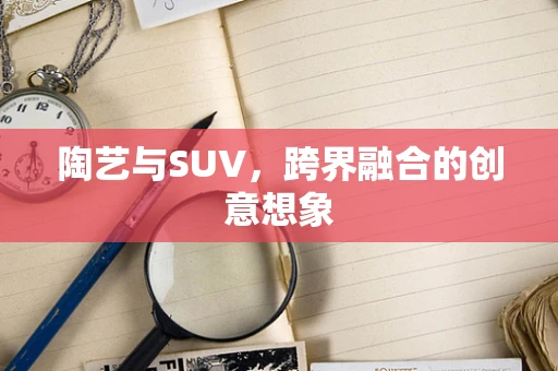 陶艺与SUV，跨界融合的创意想象