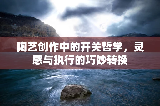 陶艺创作中的开关哲学，灵感与执行的巧妙转换