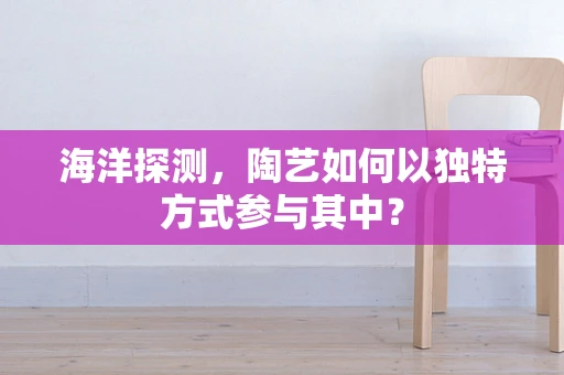 海洋探测，陶艺如何以独特方式参与其中？