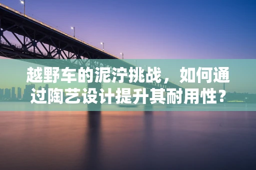 越野车的泥泞挑战，如何通过陶艺设计提升其耐用性？