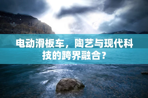 电动滑板车，陶艺与现代科技的跨界融合？