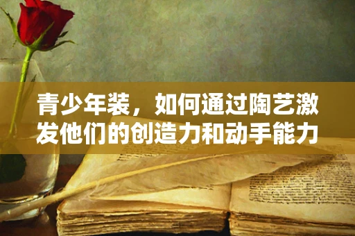青少年装，如何通过陶艺激发他们的创造力和动手能力？