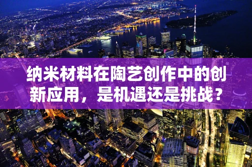 纳米材料在陶艺创作中的创新应用，是机遇还是挑战？