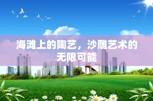 海滩上的陶艺，沙雕艺术的无限可能