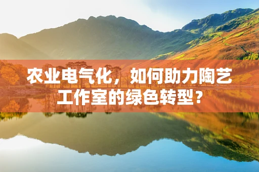 农业电气化，如何助力陶艺工作室的绿色转型？
