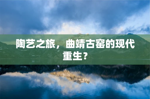 陶艺之旅，曲靖古窑的现代重生？