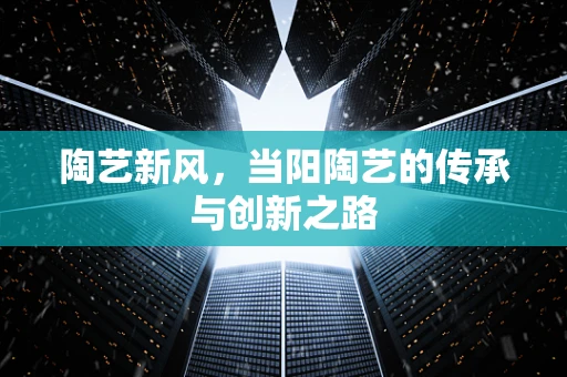 陶艺新风，当阳陶艺的传承与创新之路