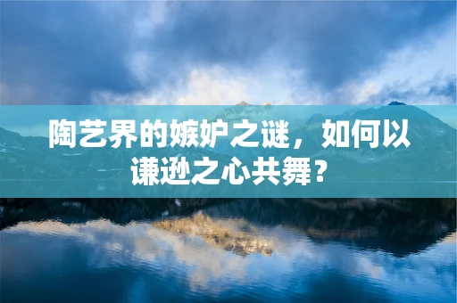 陶艺界的嫉妒之谜，如何以谦逊之心共舞？