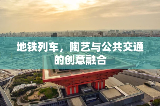 地铁列车，陶艺与公共交通的创意融合