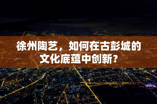徐州陶艺，如何在古彭城的文化底蕴中创新？