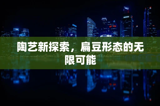 陶艺新探索，扁豆形态的无限可能