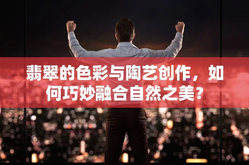 翡翠的色彩与陶艺创作，如何巧妙融合自然之美？
