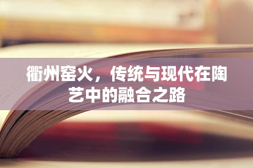衢州窑火，传统与现代在陶艺中的融合之路