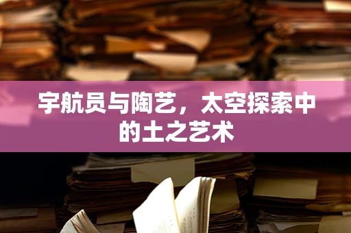 宇航员与陶艺，太空探索中的土之艺术