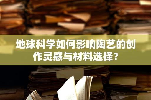 地球科学如何影响陶艺的创作灵感与材料选择？