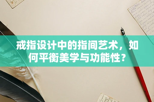 戒指设计中的指间艺术，如何平衡美学与功能性？