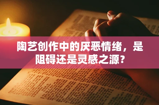 陶艺创作中的厌恶情绪，是阻碍还是灵感之源？