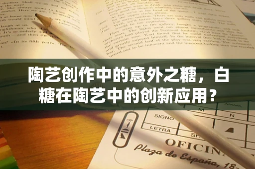 陶艺创作中的意外之糖，白糖在陶艺中的创新应用？