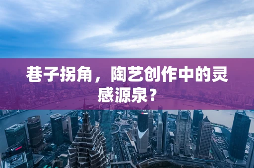 巷子拐角，陶艺创作中的灵感源泉？