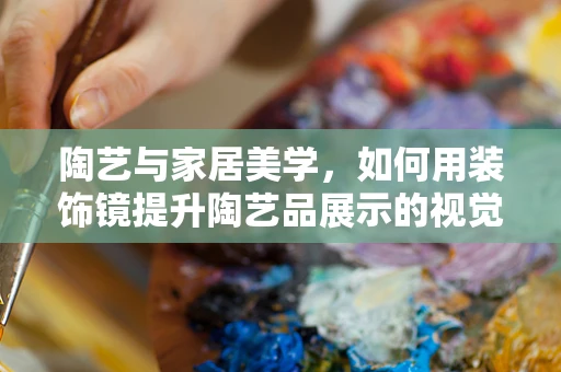 陶艺与家居美学，如何用装饰镜提升陶艺品展示的视觉层次？
