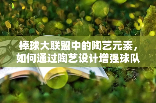 棒球大联盟中的陶艺元素，如何通过陶艺设计增强球队氛围？