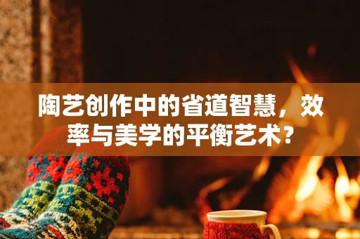 陶艺创作中的省道智慧，效率与美学的平衡艺术？
