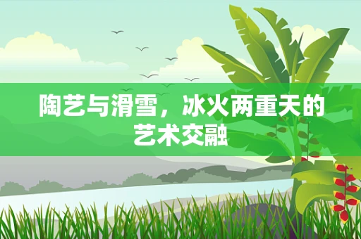陶艺与滑雪，冰火两重天的艺术交融