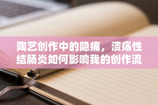 陶艺创作中的隐痛，溃疡性结肠炎如何影响我的创作流程？