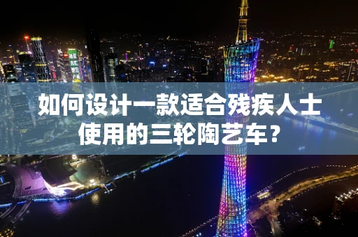 如何设计一款适合残疾人士使用的三轮陶艺车？
