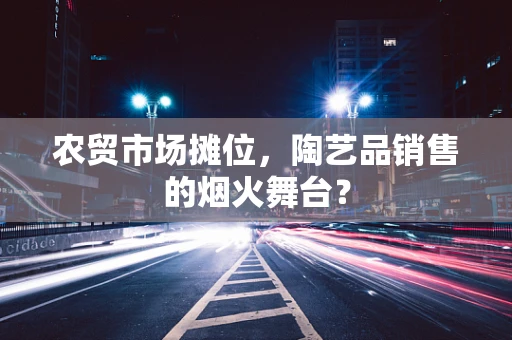 农贸市场摊位，陶艺品销售的烟火舞台？