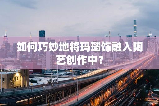 如何巧妙地将玛瑙饰融入陶艺创作中？