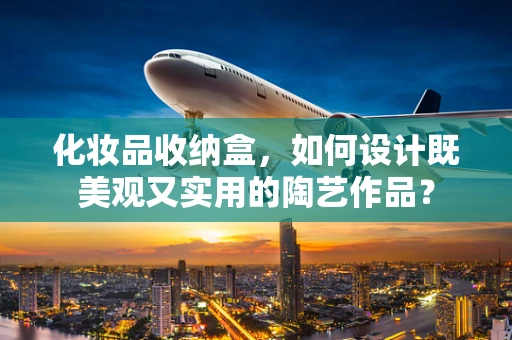 化妆品收纳盒，如何设计既美观又实用的陶艺作品？