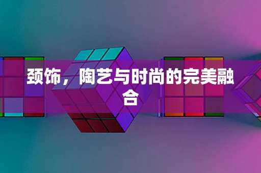 颈饰，陶艺与时尚的完美融合