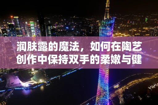 润肤露的魔法，如何在陶艺创作中保持双手的柔嫩与健康？