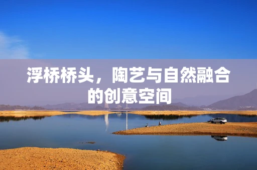 浮桥桥头，陶艺与自然融合的创意空间