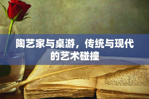 陶艺家与桌游，传统与现代的艺术碰撞