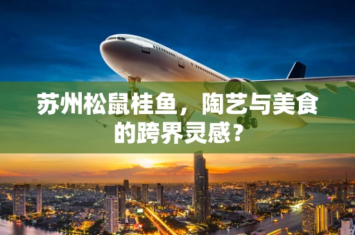 苏州松鼠桂鱼，陶艺与美食的跨界灵感？