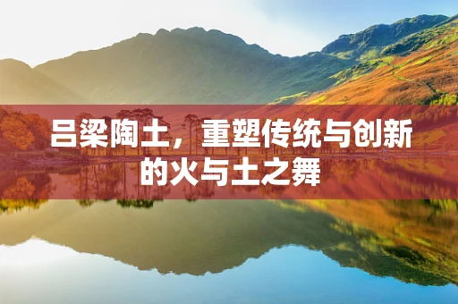 吕梁陶土，重塑传统与创新的火与土之舞