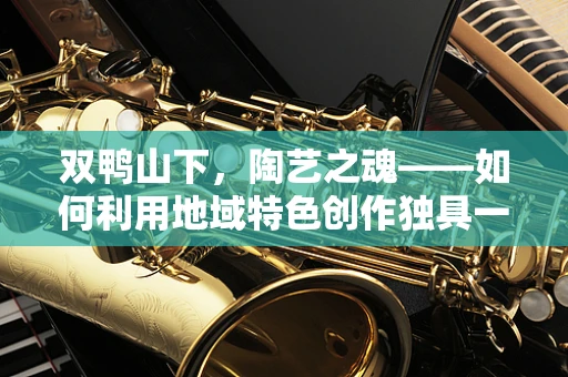 双鸭山下，陶艺之魂——如何利用地域特色创作独具一格的陶艺作品？