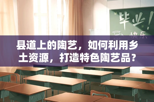 县道上的陶艺，如何利用乡土资源，打造特色陶艺品？