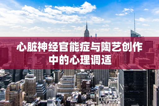 心脏神经官能症与陶艺创作中的心理调适