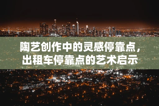陶艺创作中的灵感停靠点，出租车停靠点的艺术启示