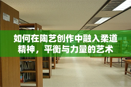 如何在陶艺创作中融入柔道精神，平衡与力量的艺术