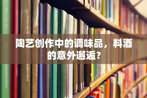 陶艺创作中的调味品，料酒的意外邂逅？
