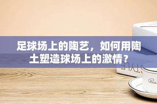 足球场上的陶艺，如何用陶土塑造球场上的激情？